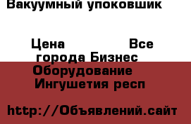 Вакуумный упоковшик 52 › Цена ­ 250 000 - Все города Бизнес » Оборудование   . Ингушетия респ.